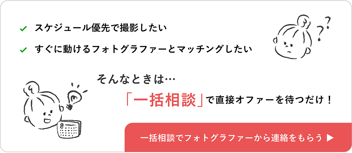 「スケジュール優先で撮影したい」「すぐに動けるフォトグラファー・出張カメラマンとマッチングしたい」そんなときは…「一括相談」で直接オファーを待つだけ！一括相談でフォトグラファー・出張カメラマンから連絡をもらう