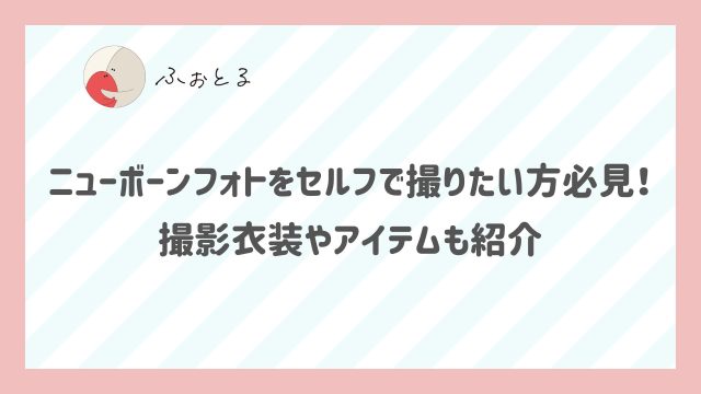 ニューボーンフォトをセルフで撮りたい方必見！撮影衣装やアイテムも紹介