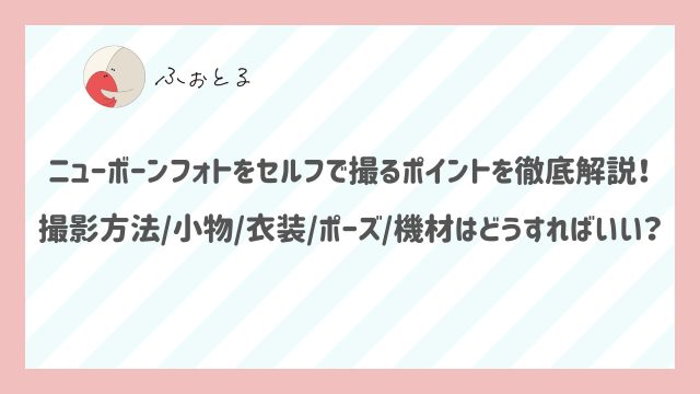 ニューボーンフォトをセルフで撮るポイントを徹底解説！撮影方法/小物/衣装/ポーズ/機材はどうすればいい？