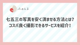 七五三の写真を安く済ませる方法とは？コスパ良く撮影できるサービスを紹介！