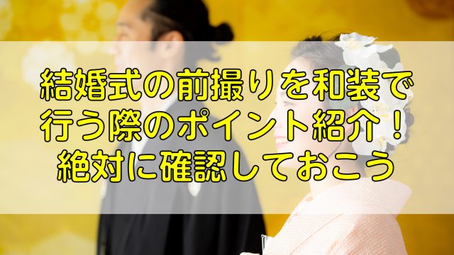 結婚式の前撮りを和装で行う際のポイント紹介！絶対に確認しておこう