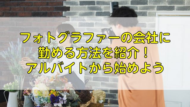 フォトグラファーの会社に勤める方法を紹介！アルバイトから始めよう