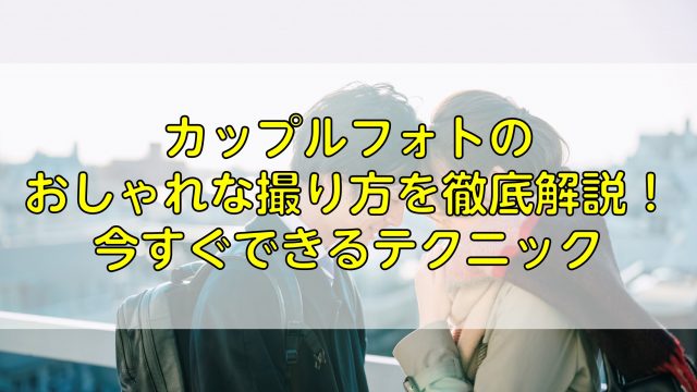 カップルフォトのおしゃれな撮り方を徹底解説！今すぐできるテクニック