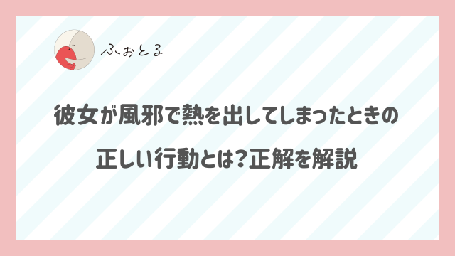 彼女が風邪で熱を出してしまったときの正しい行動とは？正解を解説