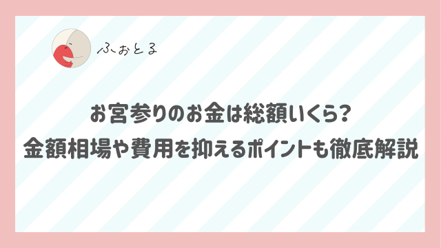 お宮参りのお金は総額いくら？金額相場や費用を抑えるポイントも徹底解説