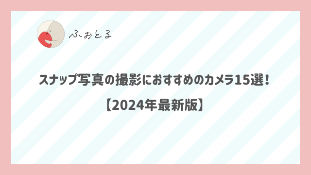 スナップ写真の撮影におすすめのカメラ15選！【2024年最新版】