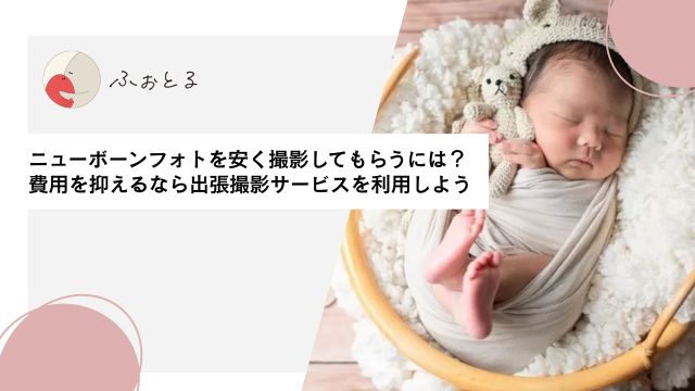 ニューボーンフォトを安く撮影してもらうには？費用を抑えるなら出張撮影サービスを利用しよう