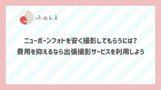 ニューボーンフォトを安く撮影してもらうには？費用を抑えるなら出張撮影サービスを利用しよう