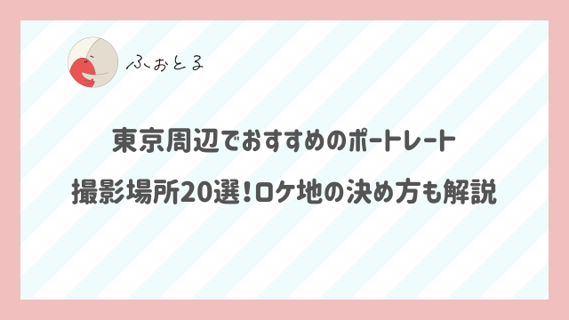 東京周辺でおすすめのポートレート撮影場所20選！ロケ地の決め方も解説