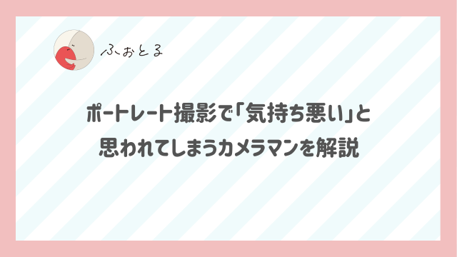 ポートレート撮影で「気持ち悪い」と思われてしまうカメラマンを解説