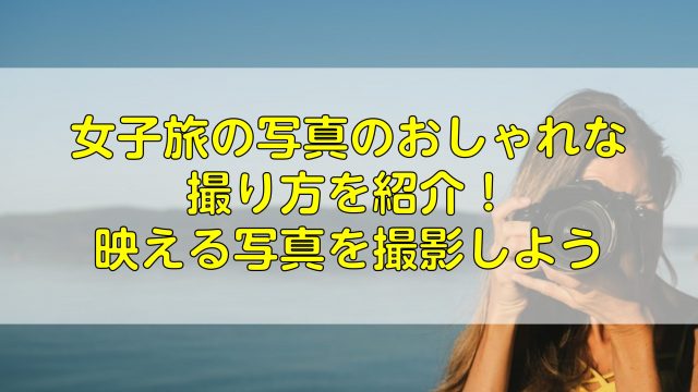 女子旅の写真のおしゃれな撮り方を紹介！映える写真を撮影しよう