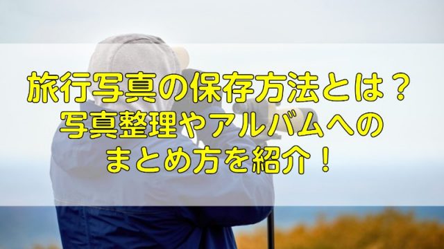 旅行の写真の保存方法とは？写真整理やアルバムへのまとめ方を紹介！