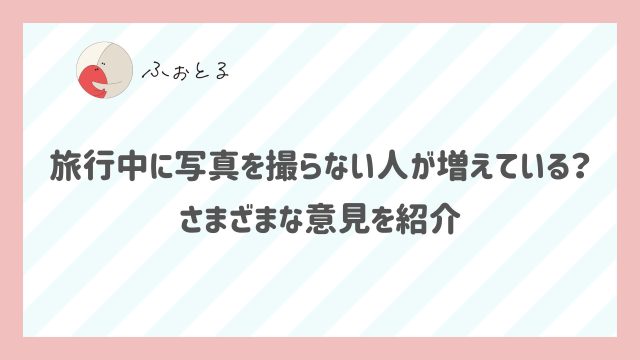 旅行中に写真を撮らない人が増えている？ さまざまな意見を紹介