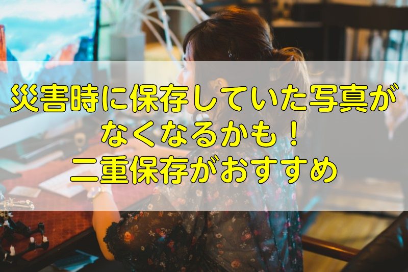 災害時に保存していた写真がなくなるかも！二重保存がおすすめ