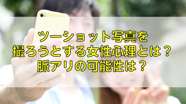 ツーショット写真を撮ろうとする女性心理とは 脈アリの可能性は ふぉとるプラス 写真がもっと好きになる総合webメディア