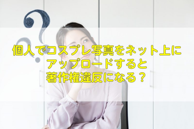 コスプレ写真は著作権違反になる！？SNSにアップロードする際の注意点も解説