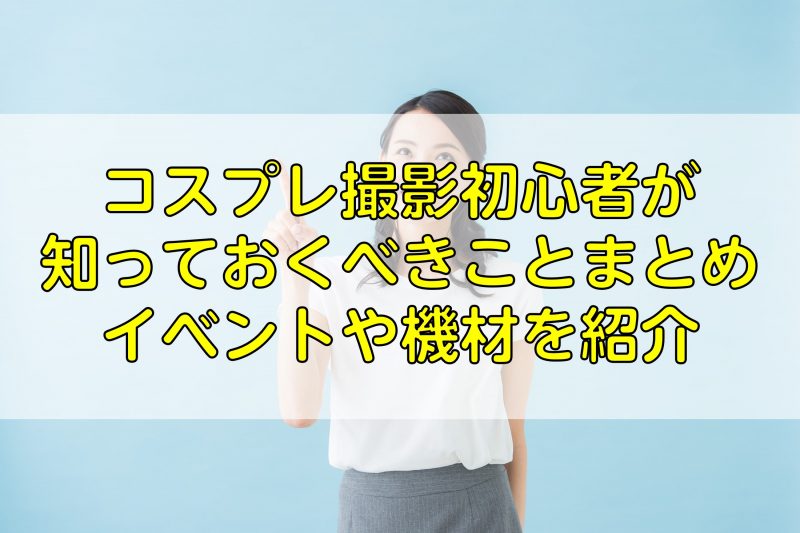 コスプレ撮影初心者が知っておくべきことまとめ！イベントや機材を紹介