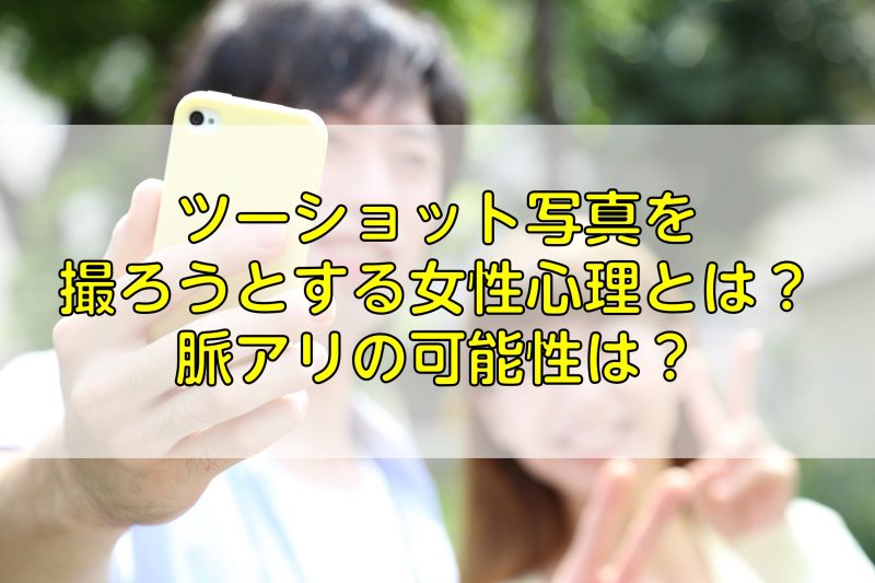 ツーショット写真を撮ろうとする女性心理とは？脈アリの可能性は？