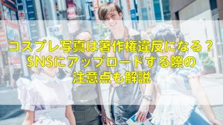 コスプレ写真は著作権違反になる！？SNSにアップロードする際の注意点も解説