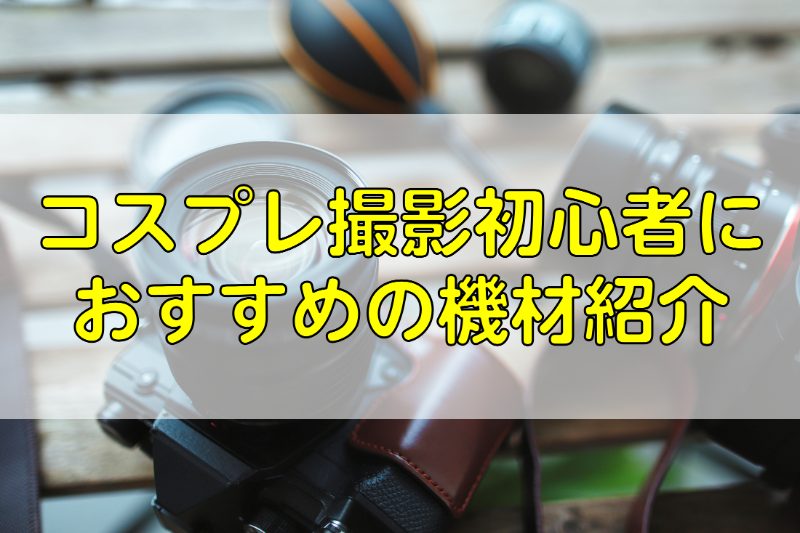 コスプレ撮影初心者におすすめの機材紹介