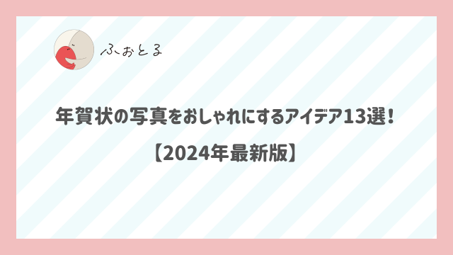 年賀状の写真をおしゃれにするアイデア13選！【2024年最新版】