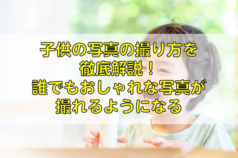 子供の写真の撮り方を徹底解説！誰でもおしゃれな写真が撮れるようになる