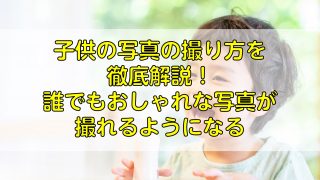 子供の写真の撮り方を徹底解説！誰でもおしゃれな写真が撮れるようになる