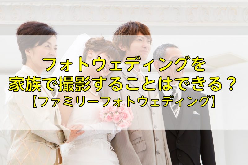 フォトウェディングを家族で撮影するポイント【ファミリーフォトウェディング】