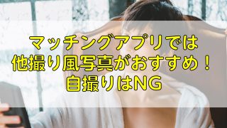 マッチングアプリでは他撮り風写真がおすすめ！自撮りはNG