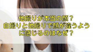 他撮りが本当の顔？自撮りと他撮りで顔が違うように感じるのはなぜ？