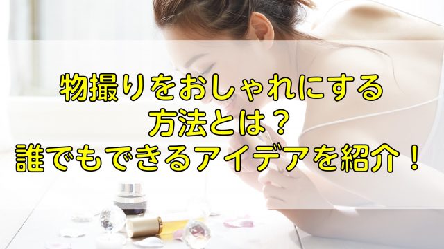 物撮りをおしゃれにする方法とは？誰でもできるアイデアを紹介！