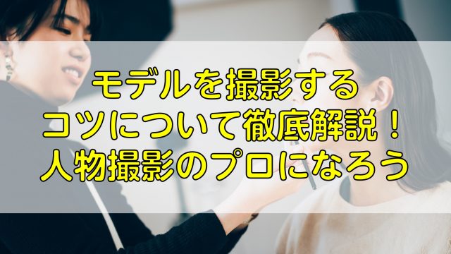 モデルを撮影するコツについて徹底解説！人物撮影のプロになろう