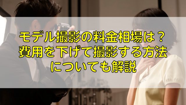 モデル撮影の料金相場は？費用を下げて撮影する方法についても解説