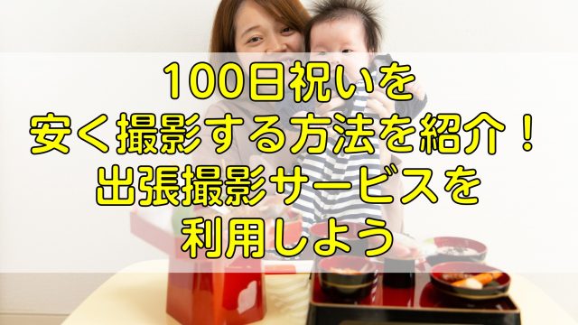 100日祝いを安く撮影する方法を紹介！出張撮影サービスを利用しよう