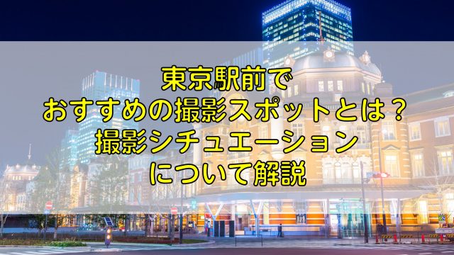 東京駅前で おすすめの撮影スポットとは？ 撮影シチュエーション について解説