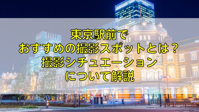 東京駅前で おすすめの撮影スポットとは？ 撮影シチュエーション について解説