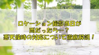 ロケーション撮影当日が雨だったら…？悪天候時の対応について徹底解説！