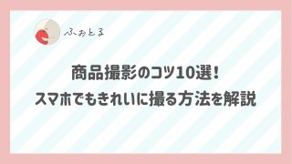 商品撮影のコツ10選！スマホでもきれいに撮る方法を解説