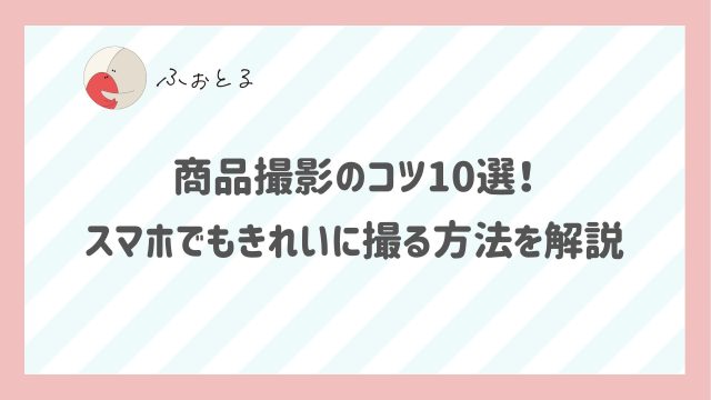 商品撮影のコツ10選！スマホでもきれいに撮る方法を解説