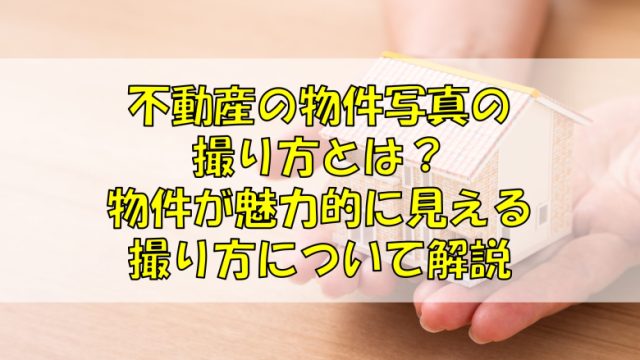 不動産の物件写真の撮り方とは？物件が魅力的に見える撮り方について解説