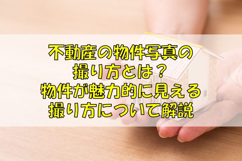 不動産の物件写真の撮り方とは？物件が魅力的に見える撮り方について解説