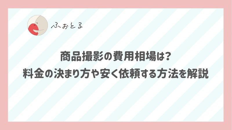【2026年10月最新】商品撮影の費用相場は？料金の決まり方や安く依頼する方法を解説