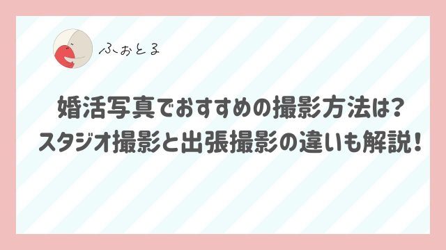 婚活写真でおすすめの撮影方法は？スタジオ撮影と出張撮影の違いも解説！