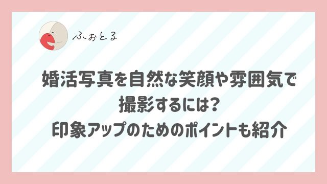 婚活写真を自然な笑顔や雰囲気で撮影するには？印象アップのためのポイントも紹介