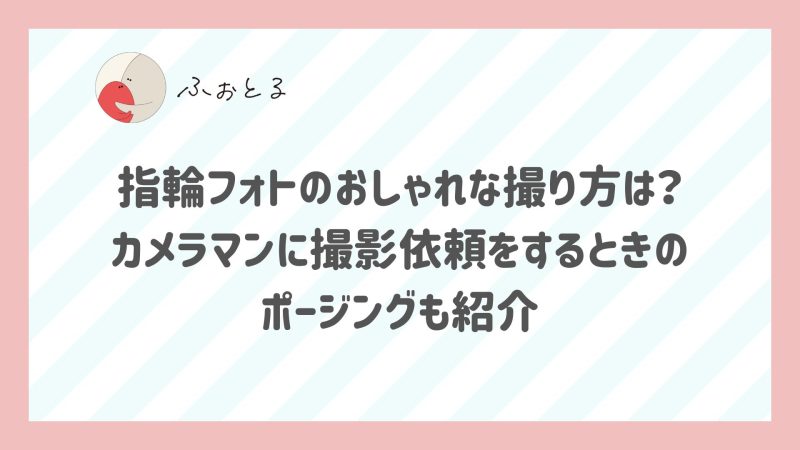 指輪フォトのおしゃれな撮り方は？カメラマンに撮影依頼をするときのポージングも紹介