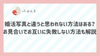 婚活写真と違うと思われない方法はある？お見合いでお互いに失敗しない方法も解説