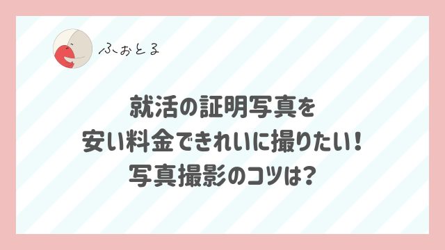 就活の証明写真を安い料金できれいに撮りたい！写真撮影のコツは？