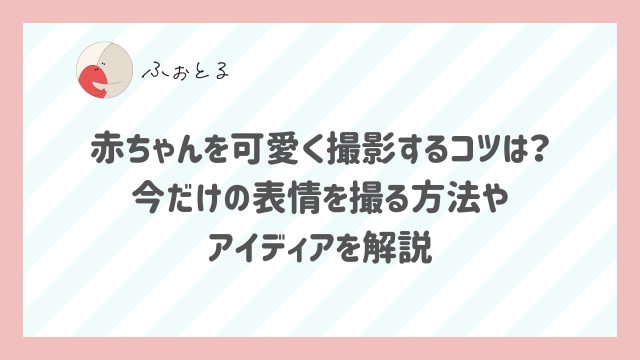 赤ちゃんを可愛く撮影するコツは？今だけの表情を撮る方法やアイディアを解説