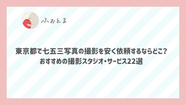 東京都で七五三写真の撮影を安く依頼するならどこ？おすすめの撮影スタジオ・サービス22選