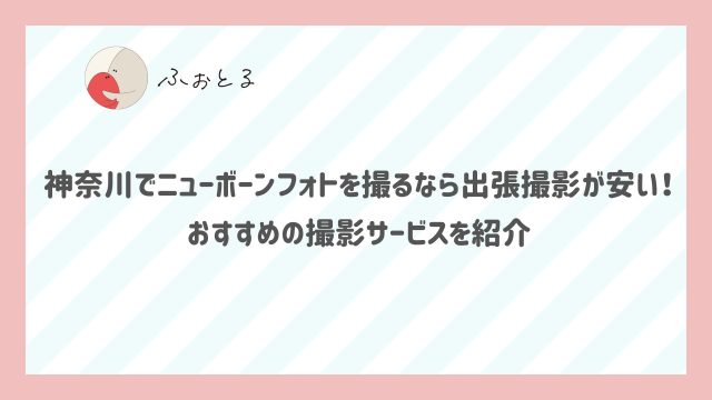 神奈川でニューボーンフォトを撮るなら出張撮影が安い！おすすめの撮影サービスを紹介